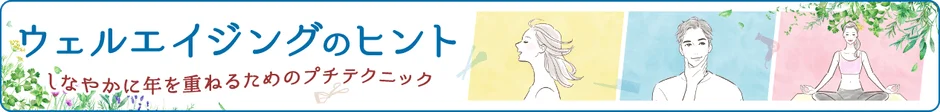ウェルエイジングのヒント しなやかに年を重ねるためのプチテクニック